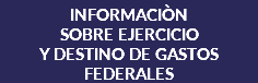 INFORMACIÒN SOBRE EJERCICIO Y DESTINO DE GASTOS FEDERALES 